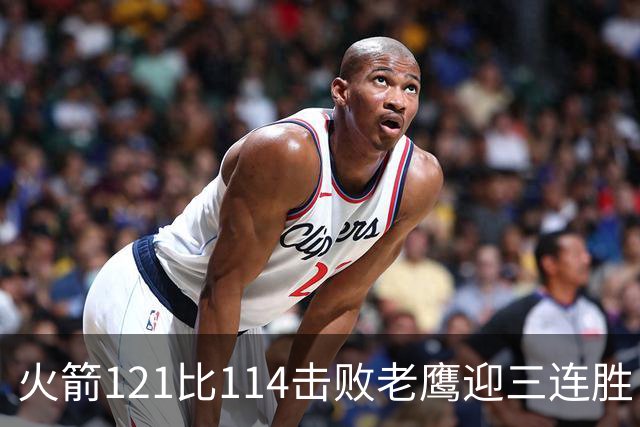 火箭121比114击败老鹰迎三连胜，七人得分上双